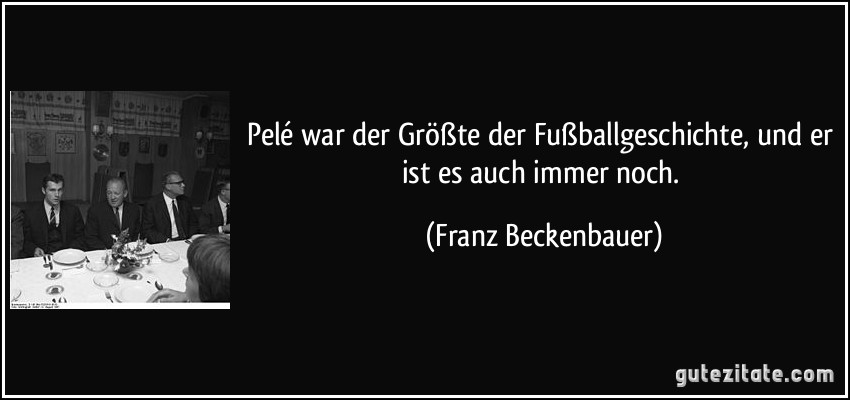 Pelé war der Größte der Fußballgeschichte, und er ist es auch immer noch. (Franz Beckenbauer)
