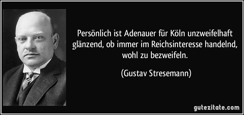 Persönlich ist Adenauer für Köln unzweifelhaft glänzend, ob immer im Reichsinteresse handelnd, wohl zu bezweifeln. (Gustav Stresemann)