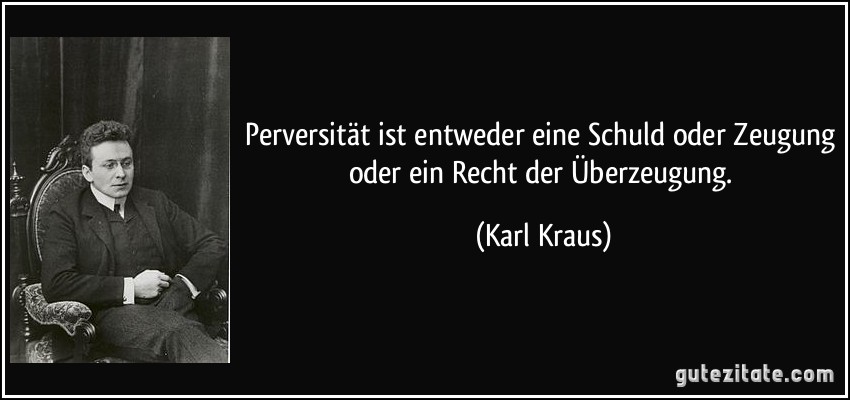 Perversität ist entweder eine Schuld oder Zeugung oder ein Recht der Überzeugung. (Karl Kraus)