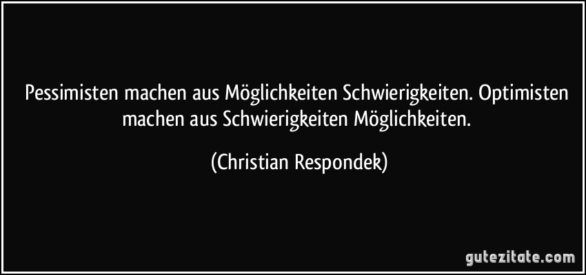 Pessimisten machen aus Möglichkeiten Schwierigkeiten. Optimisten machen aus Schwierigkeiten Möglichkeiten. (Christian Respondek)