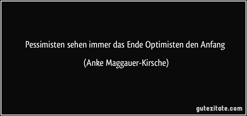 Pessimisten sehen immer das Ende Optimisten den Anfang (Anke Maggauer-Kirsche)