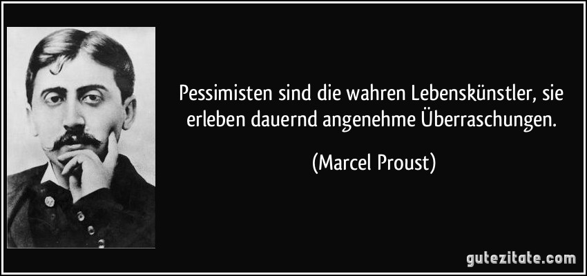 Pessimisten sind die wahren Lebenskünstler, sie erleben dauernd angenehme Überraschungen. (Marcel Proust)