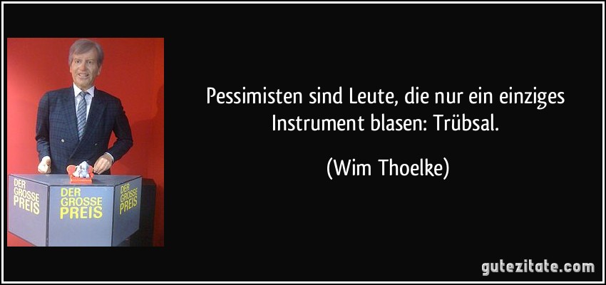 Pessimisten sind Leute, die nur ein einziges Instrument blasen: Trübsal. (Wim Thoelke)