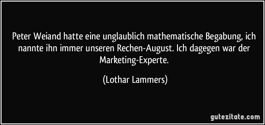 Peter Weiand hatte eine unglaublich mathematische Begabung, ich nannte ihn immer unseren Rechen-August. Ich dagegen war der Marketing-Experte. (Lothar Lammers)