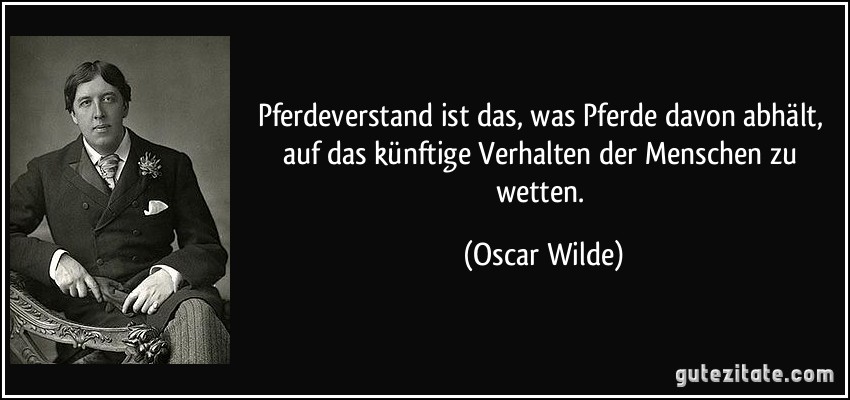 Pferdeverstand ist das, was Pferde davon abhält, auf das künftige Verhalten der Menschen zu wetten. (Oscar Wilde)