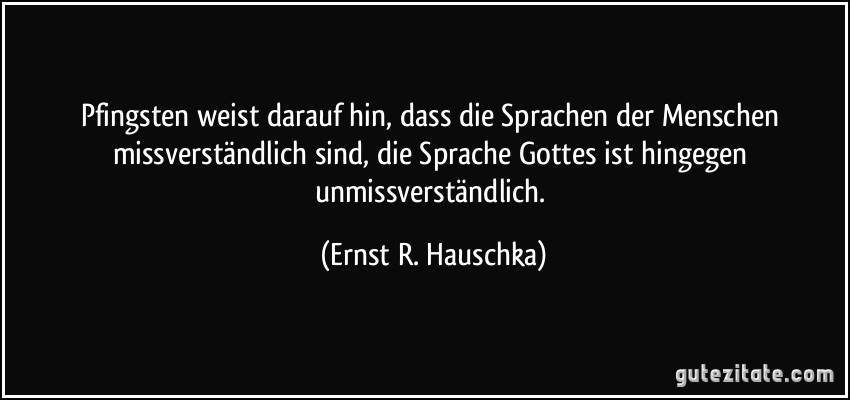 Pfingsten weist darauf hin, dass die Sprachen der Menschen missverständlich sind, die Sprache Gottes ist hingegen unmissverständlich. (Ernst R. Hauschka)