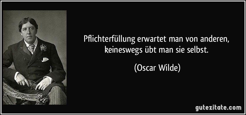 Pflichterfüllung erwartet man von anderen, keineswegs übt man sie selbst. (Oscar Wilde)