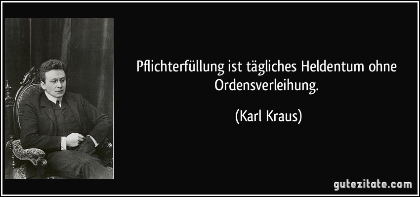 Pflichterfüllung ist tägliches Heldentum ohne Ordensverleihung. (Karl Kraus)