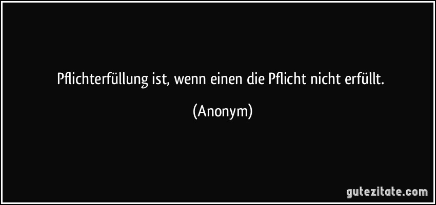 Pflichterfüllung ist, wenn einen die Pflicht nicht erfüllt. (Anonym)