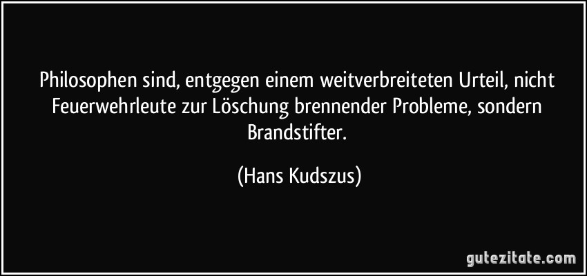 Philosophen sind, entgegen einem weitverbreiteten Urteil, nicht Feuerwehrleute zur Löschung brennender Probleme, sondern Brandstifter. (Hans Kudszus)