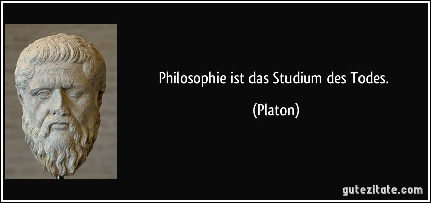 Philosophie ist das Studium des Todes. (Platon)