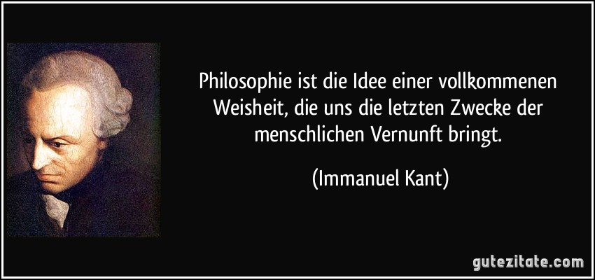 Philosophie ist die Idee einer vollkommenen Weisheit, die uns die letzten Zwecke der menschlichen Vernunft bringt. (Immanuel Kant)
