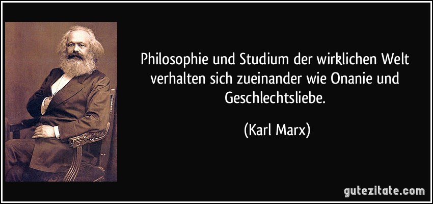 Philosophie und Studium der wirklichen Welt verhalten sich zueinander wie Onanie und Geschlechtsliebe. (Karl Marx)