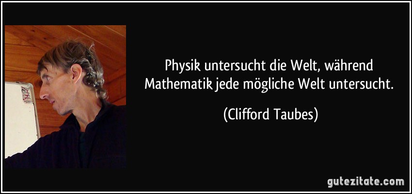 Physik untersucht die Welt, während Mathematik jede mögliche Welt untersucht. (Clifford Taubes)