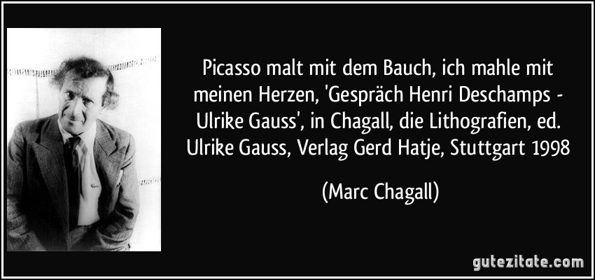 Picasso malt mit dem Bauch, ich mahle mit meinen Herzen, 'Gespräch Henri Deschamps - Ulrike Gauss', in Chagall, die Lithografien, ed. Ulrike Gauss, Verlag Gerd Hatje, Stuttgart 1998 (Marc Chagall)