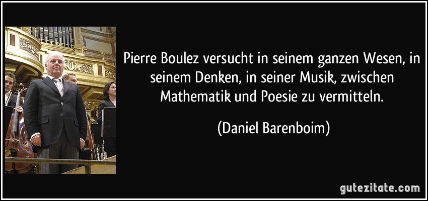 Pierre Boulez versucht in seinem ganzen Wesen, in seinem Denken, in seiner Musik, zwischen Mathematik und Poesie zu vermitteln. (Daniel Barenboim)