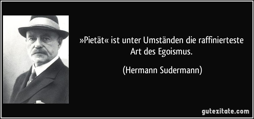 »Pietät« ist unter Umständen die raffinierteste Art des Egoismus. (Hermann Sudermann)
