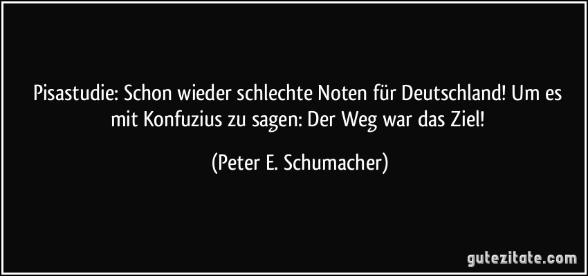 Pisastudie: Schon wieder schlechte Noten für Deutschland! Um es mit Konfuzius zu sagen: Der Weg war das Ziel! (Peter E. Schumacher)