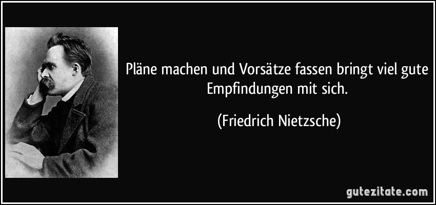 Pläne machen und Vorsätze fassen bringt viel gute Empfindungen mit sich. (Friedrich Nietzsche)