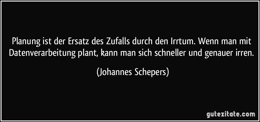 Planung ist der Ersatz des Zufalls durch den Irrtum. Wenn man mit Datenverarbeitung plant, kann man sich schneller und genauer irren. (Johannes Schepers)