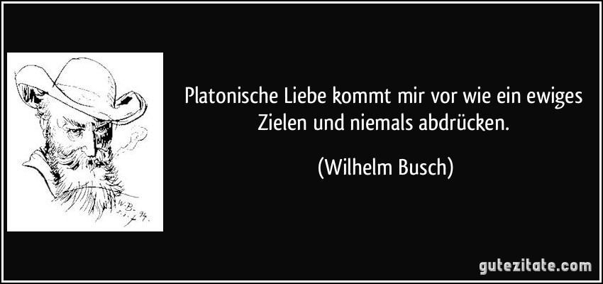 Platonische Liebe kommt mir vor wie ein ewiges Zielen und niemals abdrücken. (Wilhelm Busch)