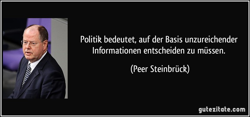 Politik bedeutet, auf der Basis unzureichender Informationen entscheiden zu müssen. (Peer Steinbrück)