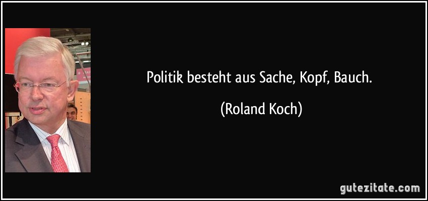 Politik besteht aus Sache, Kopf, Bauch. (Roland Koch)