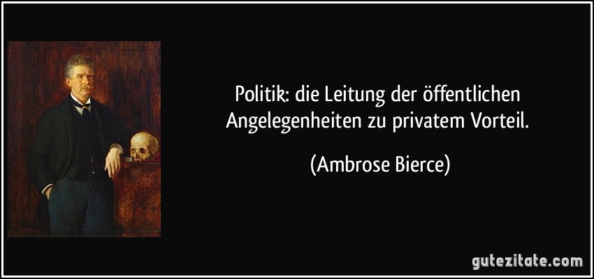 Politik: die Leitung der öffentlichen Angelegenheiten zu privatem Vorteil. (Ambrose Bierce)