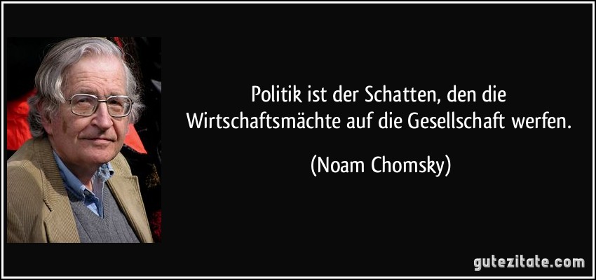 Politik ist der Schatten, den die Wirtschaftsmächte auf die Gesellschaft werfen. (Noam Chomsky)