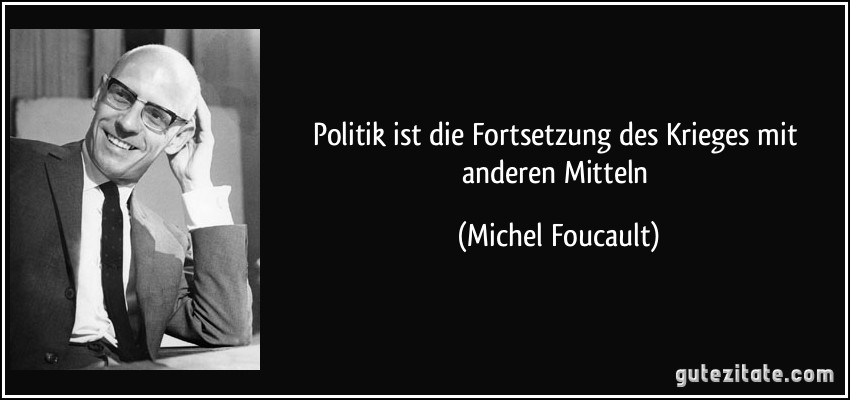 Politik ist die Fortsetzung des Krieges mit anderen Mitteln (Michel Foucault)