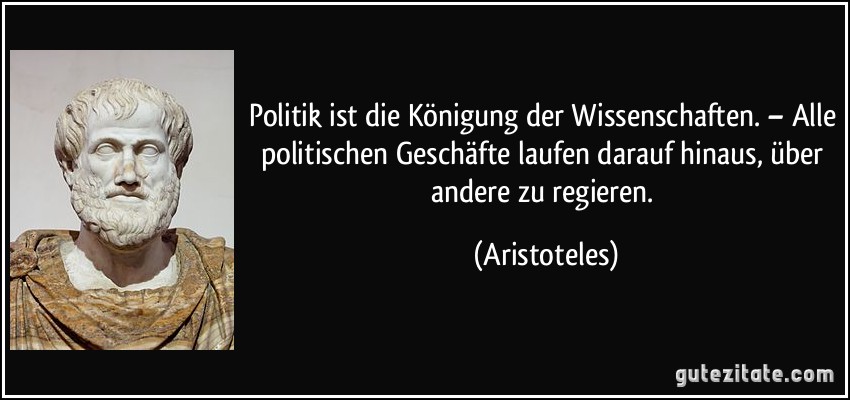 Politik ist die Königung der Wissenschaften. – Alle politischen Geschäfte laufen darauf hinaus, über andere zu regieren. (Aristoteles)