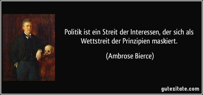 Politik ist ein Streit der Interessen, der sich als Wettstreit der Prinzipien maskiert. (Ambrose Bierce)