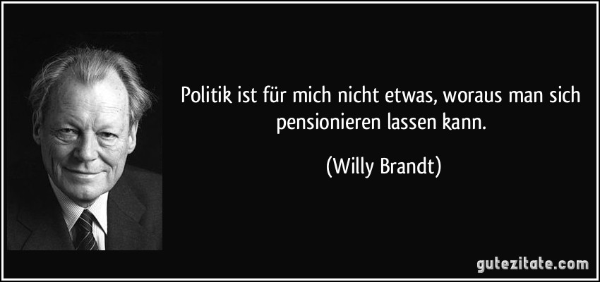 Politik ist für mich nicht etwas, woraus man sich pensionieren lassen kann. (Willy Brandt)