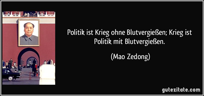 Politik ist Krieg ohne Blutvergießen; Krieg ist Politik mit Blutvergießen. (Mao Zedong)