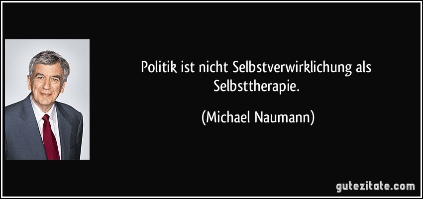 Politik ist nicht Selbstverwirklichung als Selbsttherapie. (Michael Naumann)