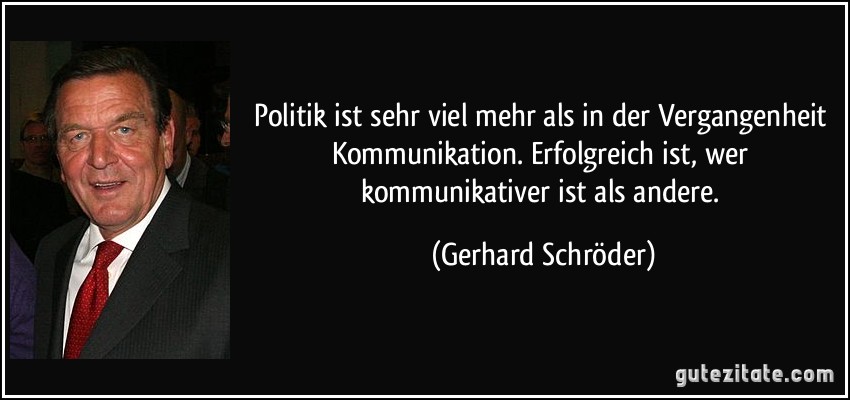 Politik ist sehr viel mehr als in der Vergangenheit Kommunikation. Erfolgreich ist, wer kommunikativer ist als andere. (Gerhard Schröder)