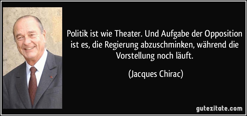 Politik ist wie Theater. Und Aufgabe der Opposition ist es, die Regierung abzuschminken, während die Vorstellung noch läuft. (Jacques Chirac)