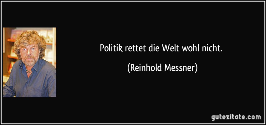 Politik rettet die Welt wohl nicht. (Reinhold Messner)