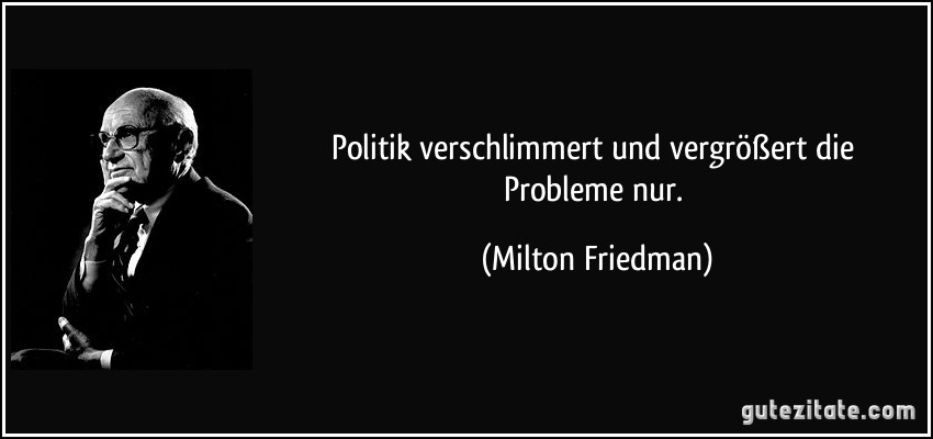 Politik verschlimmert und vergrößert die Probleme nur. (Milton Friedman)