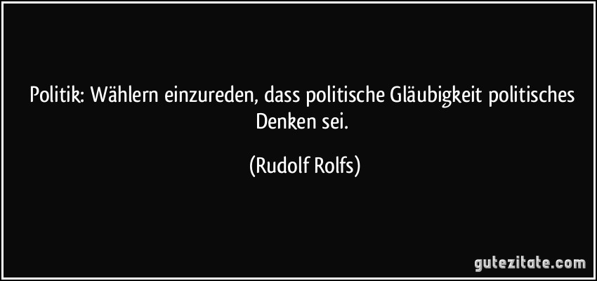 Politik: Wählern einzureden, dass politische Gläubigkeit politisches Denken sei. (Rudolf Rolfs)