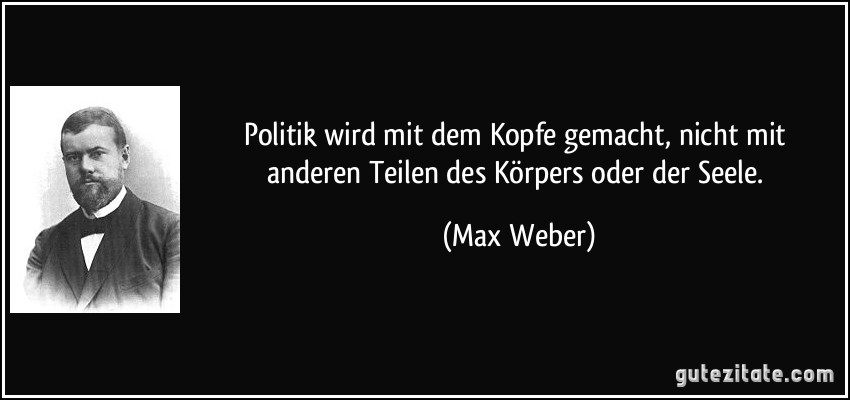 Politik wird mit dem Kopfe gemacht, nicht mit anderen Teilen des Körpers oder der Seele. (Max Weber)