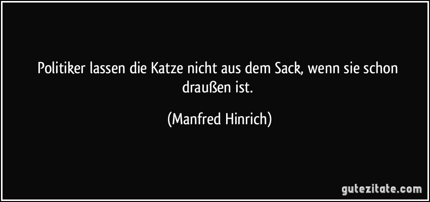 Politiker lassen die Katze nicht aus dem Sack, wenn sie schon draußen ist. (Manfred Hinrich)