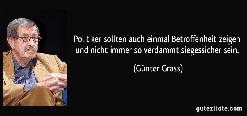 Politiker sollten auch einmal Betroffenheit zeigen und nicht immer so verdammt siegessicher sein. (Günter Grass)