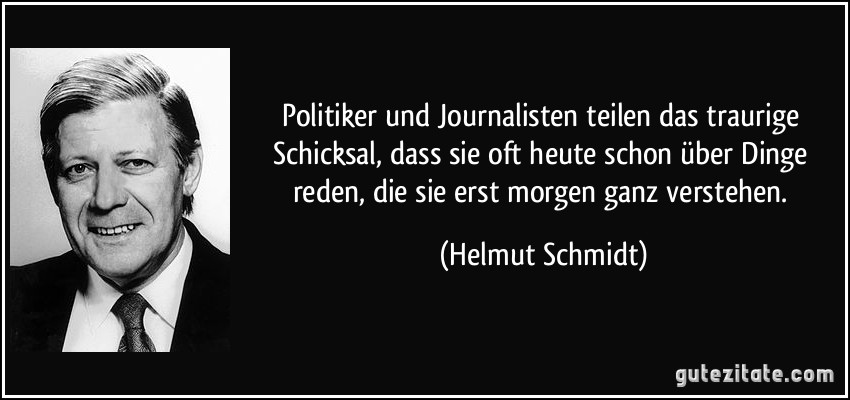 Politiker und Journalisten teilen das traurige Schicksal, dass sie oft heute schon über Dinge reden, die sie erst morgen ganz verstehen. (Helmut Schmidt)
