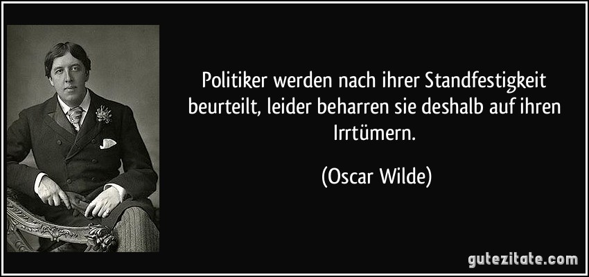 Politiker werden nach ihrer Standfestigkeit beurteilt, leider beharren sie deshalb auf ihren Irrtümern. (Oscar Wilde)