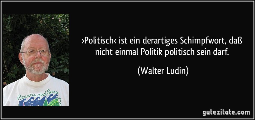 ›Politisch‹ ist ein derartiges Schimpfwort, daß nicht einmal Politik politisch sein darf. (Walter Ludin)