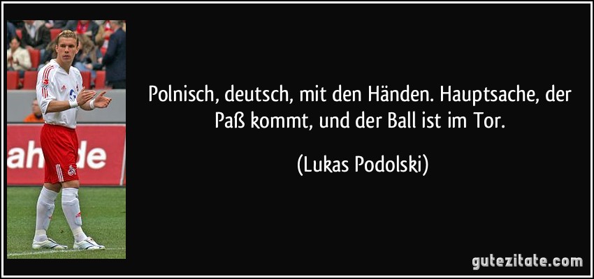 Polnisch, deutsch, mit den Händen. Hauptsache, der Paß kommt, und der Ball ist im Tor. (Lukas Podolski)