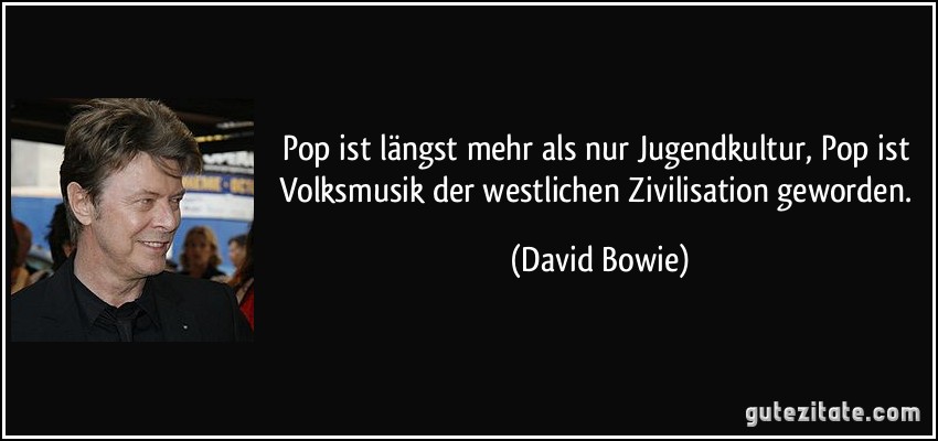 Pop ist längst mehr als nur Jugendkultur, Pop ist Volksmusik der westlichen Zivilisation geworden. (David Bowie)