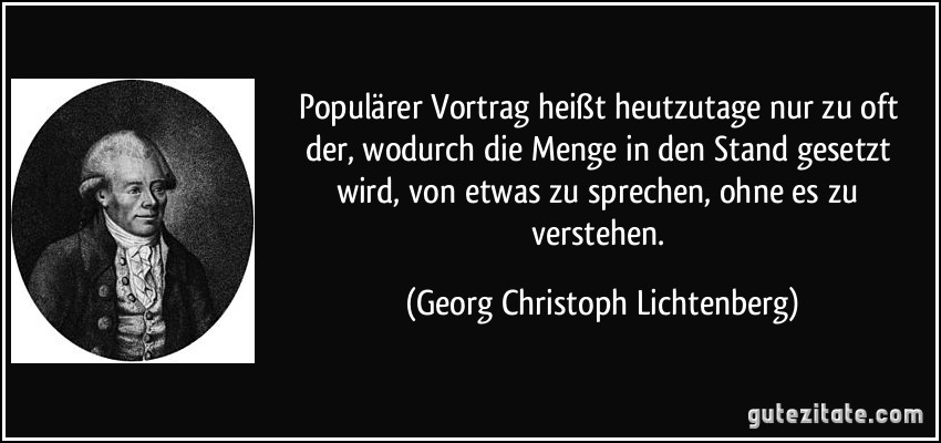 Populärer Vortrag heißt heutzutage nur zu oft der, wodurch die Menge in den Stand gesetzt wird, von etwas zu sprechen, ohne es zu verstehen. (Georg Christoph Lichtenberg)