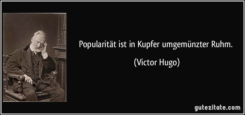 Popularität ist in Kupfer umgemünzter Ruhm. (Victor Hugo)